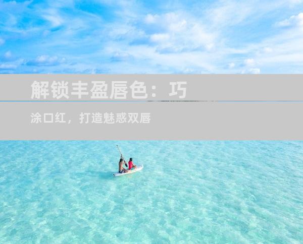 解锁丰盈唇色：巧涂口红，打造魅惑双唇